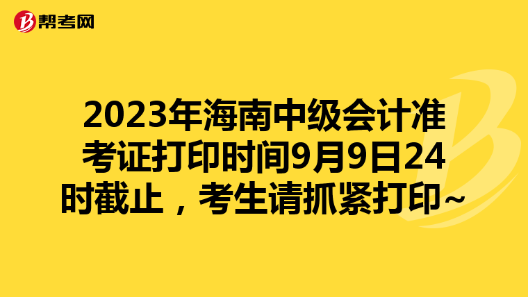 2023年海南中級(jí)會(huì)計(jì)準(zhǔn)考證打印時(shí)間9月9日24時(shí)截止，考生請(qǐng)抓緊打印~