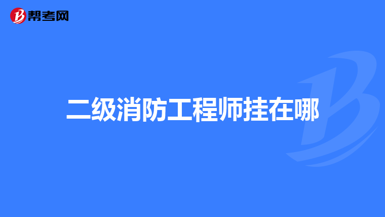 二级消防工程师挂在哪