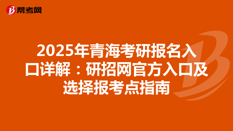 2025年青海考研报名入口详解：研招网官方入口及选择报考点指南