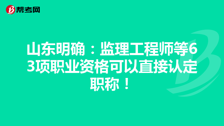 山东明确：监理工程师等63项职业资格可以直接认定职称！