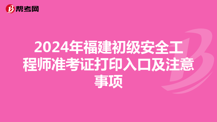 2024年福建初级安全工程师准考证打印入口及注意事项