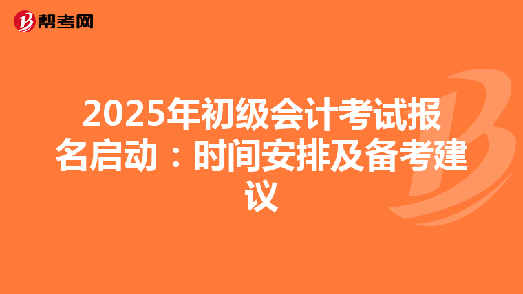 2025年初级会计考试报名启动：时间安排及备考建议
