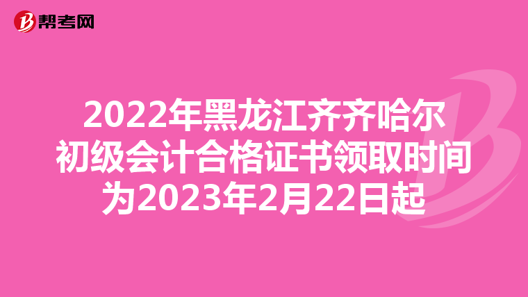 2022年黑龙江齐齐哈尔初级会计合格证书领取时间为2023年2月22日起