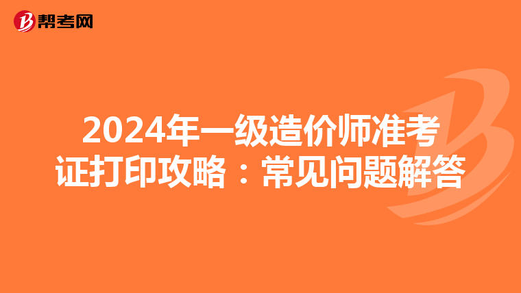 2024年一级造价师准考证打印攻略：常见问题解答