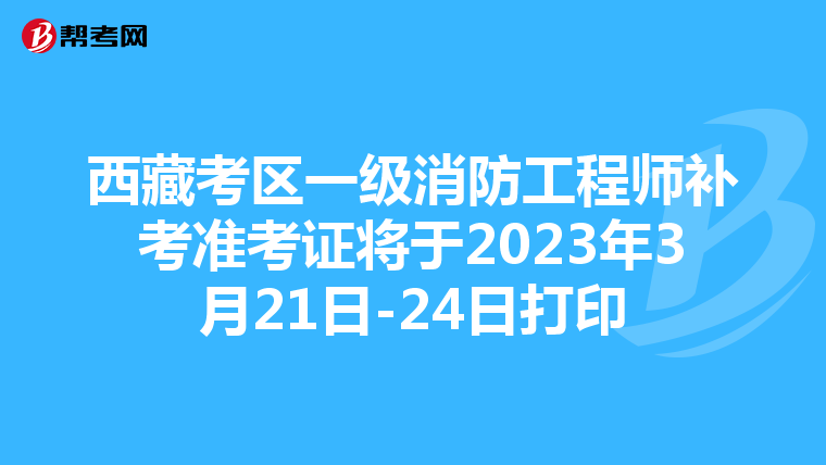 西藏考区一级消防工程师补考准考证将于2023年3月21日-24日打印