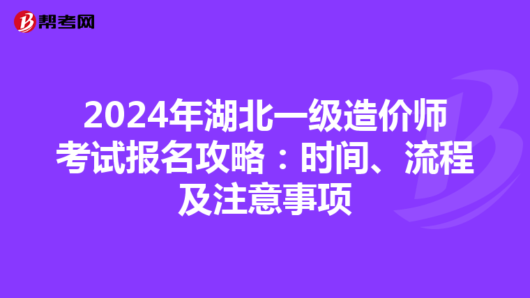 2024年湖北一级造价师考试报名攻略：时间、流程及注意事项