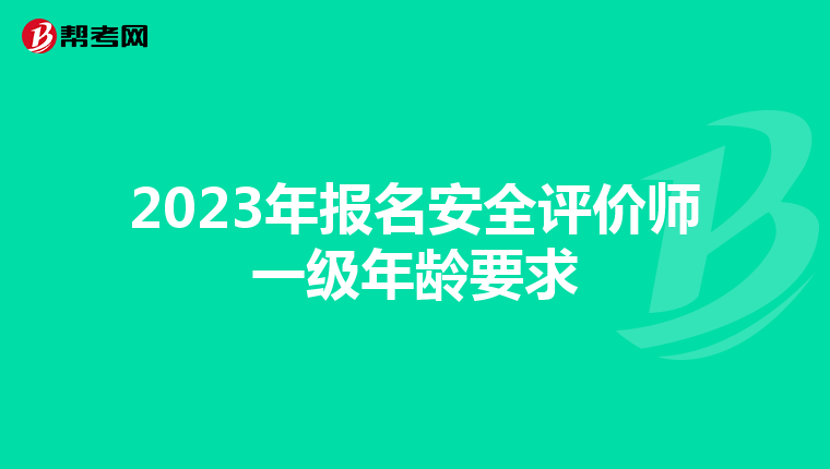 2023年报名安全评价师一级年龄要求