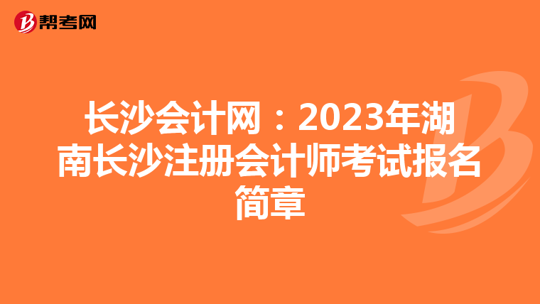 長(zhǎng)沙會(huì)計(jì)網(wǎng):2023年湖南長(zhǎng)沙注冊(cè)會(huì)計(jì)師考試報(bào)名簡(jiǎn)章