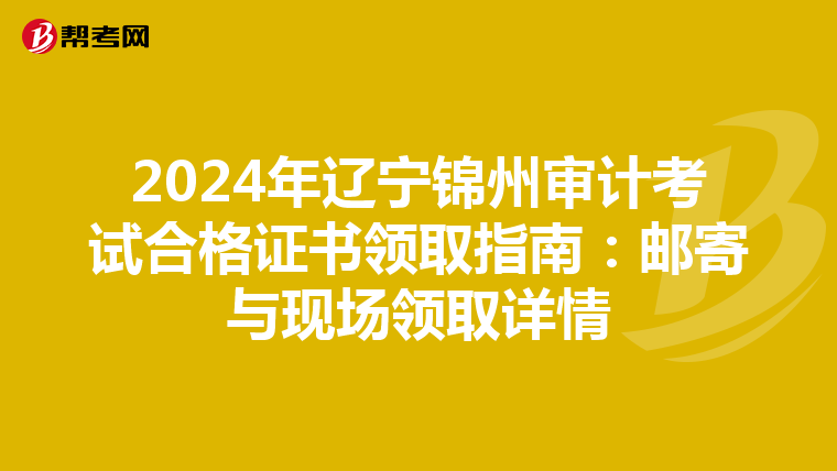 2024年遼寧錦州審計考試合格證書領取指南：郵寄與現場領取詳情