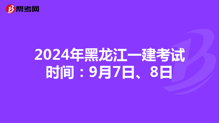 2024年黑龙江一建考试时间：9月7日、8日