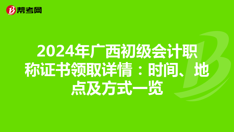 2024年广西初级会计职称证书领取详情：时间、地点及方式一览