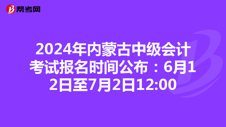 2024年內蒙古中級會計考試報名時間公布：6月12日至7月2日12:00