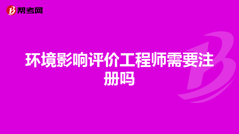 环境影响评价工程师需要注册吗