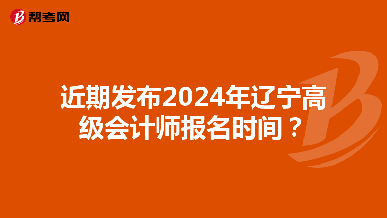 近期发布2024年辽宁高级会计师报名时间?