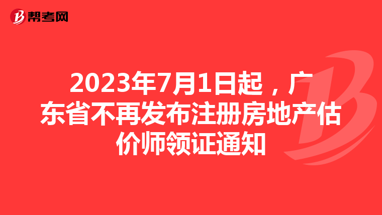 2023年7月1日起，广东省不再发布注册房地产估价师领证通知