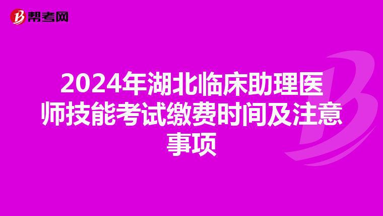 2024年湖北臨床助理醫師技能考試繳費時間及注意事項