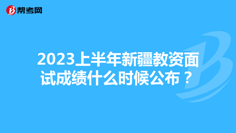 2023上半年新疆教资面试成绩什么时候公布？