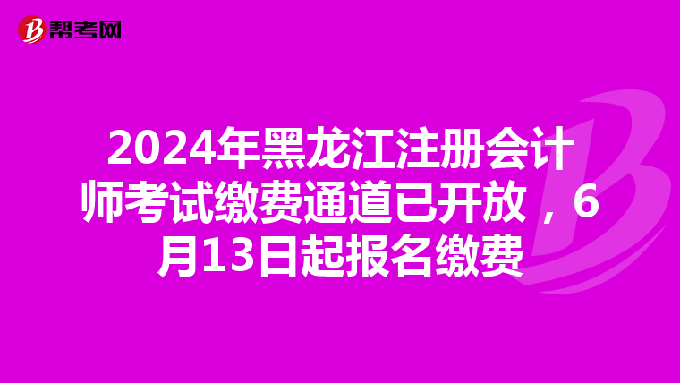 2024年黑龍江注冊會(huì)計(jì)師考試?yán)U費(fèi)通道已開放，6月13日起報(bào)名繳費(fèi)