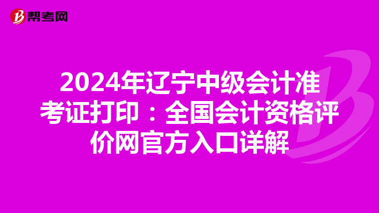 2024年辽宁中级会计准考证打印：全国会计资格评价网官方入口详解