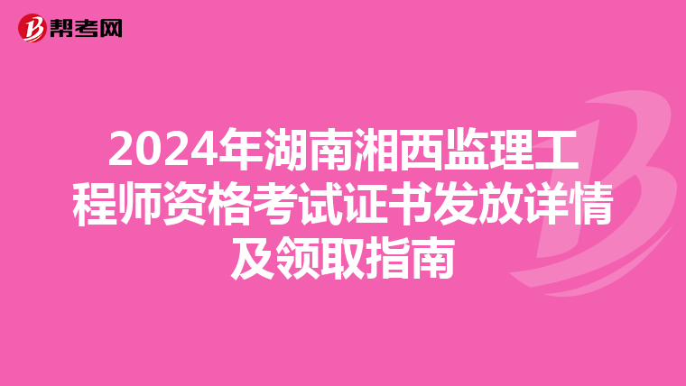 2024年湖南湘西监理工程师资格考试证书发放详情及领取指南