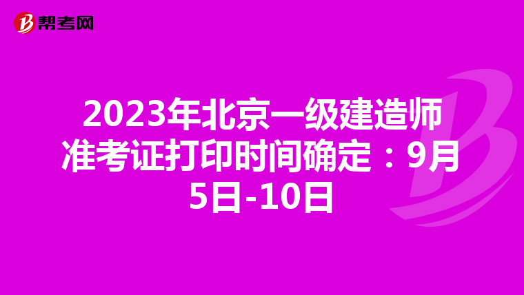 2023年北京一级建造师准考证打印时间确定:9月5日-10日