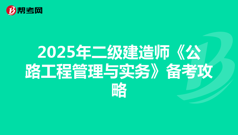 2025年二级建造师《公路工程管理与实务》备考攻略