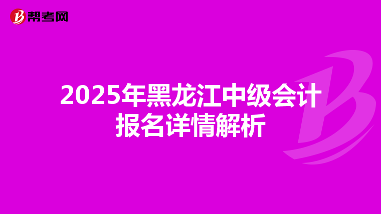 2025年黑龍江中級會計報名詳情解析