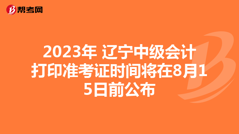 2023年 辽宁中级会计打印准考证时间将在8月15日前公布