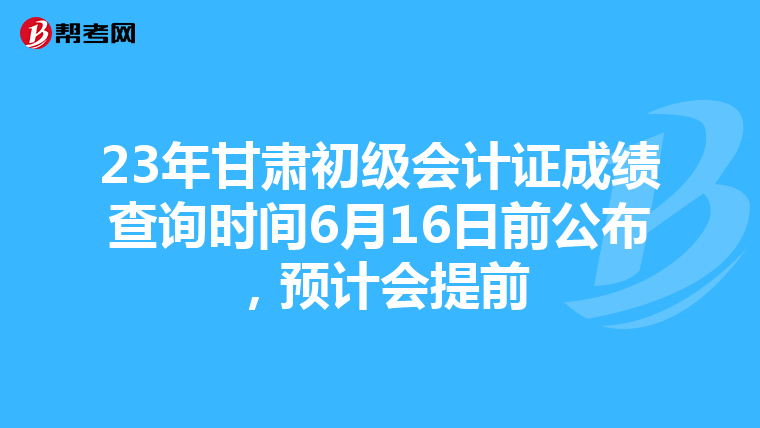 23年甘肃初级会计证成绩查询时间6月16日前公布，预计会提前