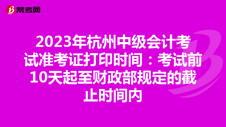 2023年杭州中级会计考试准考证打印时间：考试前10天起至财政部规定的截止时间内