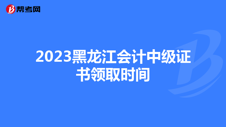 2023黑龙江会计中级证书领取时间