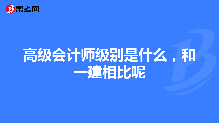 高级会计师级别是什么,和一建相比呢