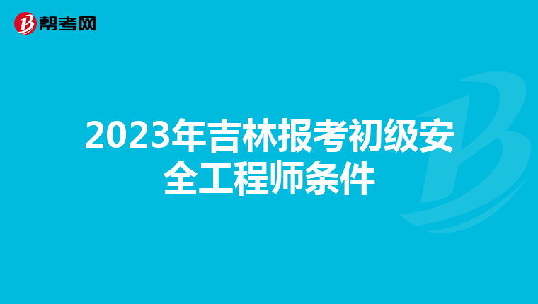 2023年吉林报考初级安全工程师条件