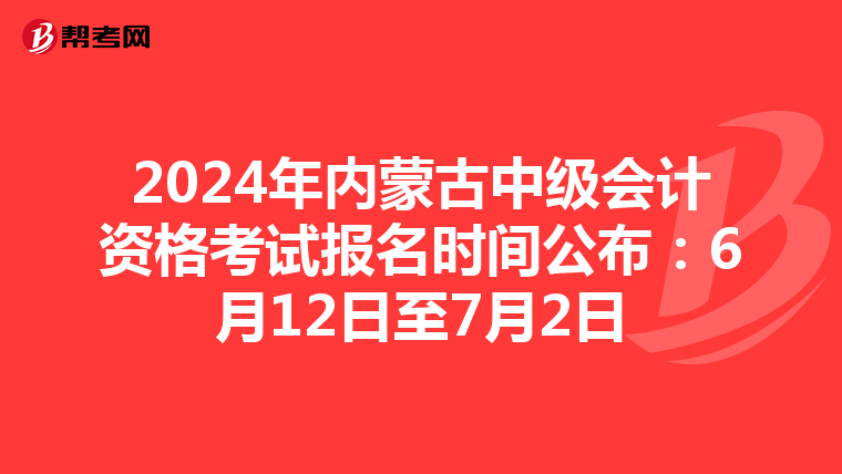 2024年内蒙古中级会计资格考试报名时间公布：6月12日至7月2日