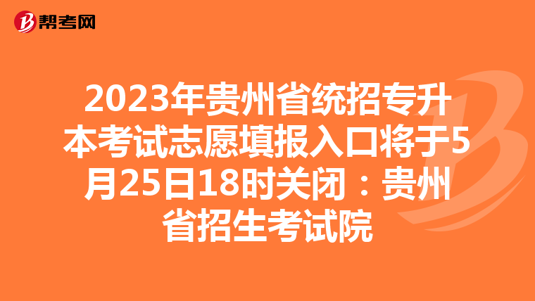 2023年贵州省统招专升本考试志愿填报入口将于5月25日18时关闭：贵州省招生考试院