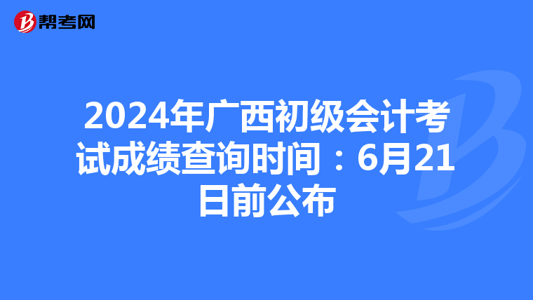 2024年广西初级会计考试成绩查询时间：6月21日前公布