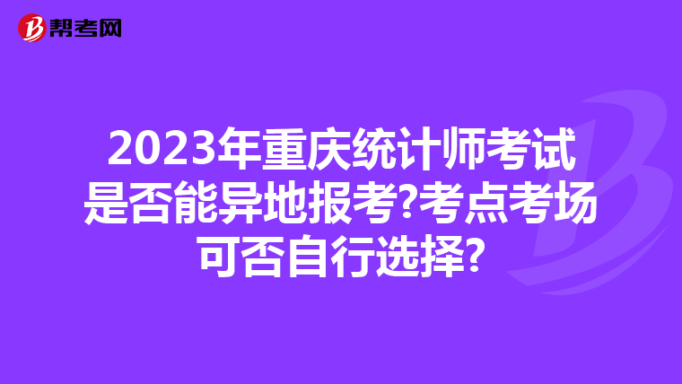 2023年重庆统计师考试是否能异地报考?考点考场可否自行选择?