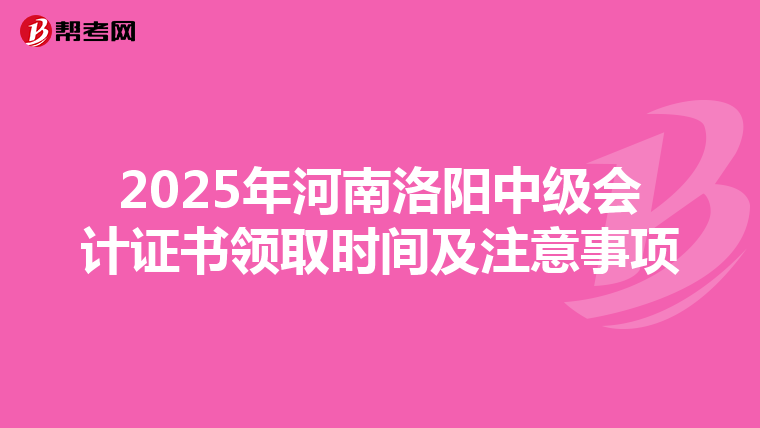 2025年河南洛阳中级会计证书领取时间及注意事项