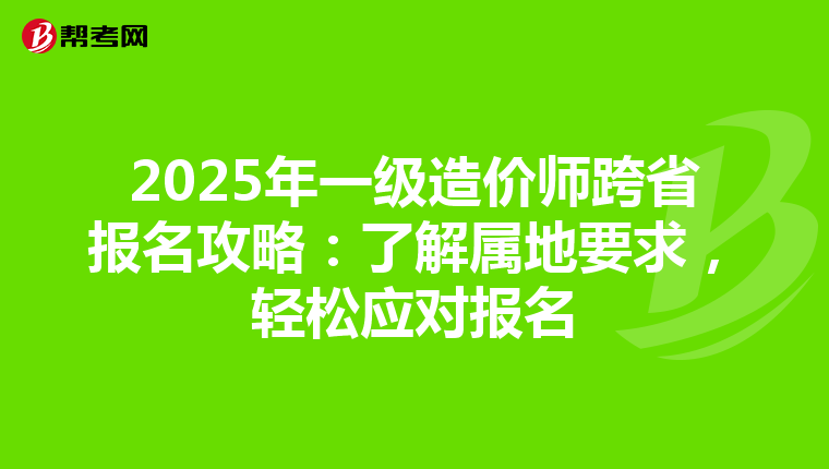 2025年一级造价师跨省报名攻略：了解属地要求，轻松应对报名