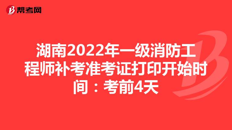 湖南2022年一级消防工程师补考准考证打印开始时间:考前4天