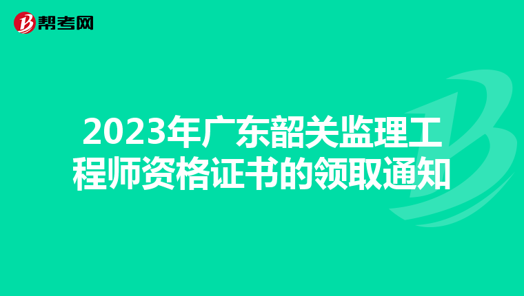 2023年广东韶关监理工程师资格证书的领取通知