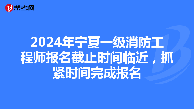 2024年宁夏一级消防工程师报名截止时间临近，抓紧时间完成报名