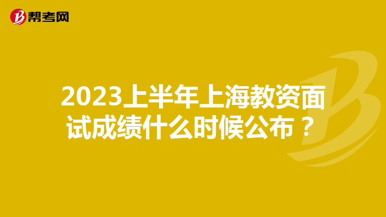 2023上半年上海教资面试成绩什么时候公布?