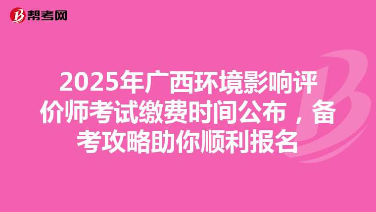 2025年广西环境影响评价师考试缴费时间公布，备考攻略助你顺利报名
