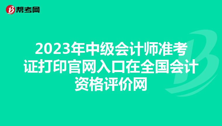2023年中级会计师准考证打印官网入口在全国会计资格评价网