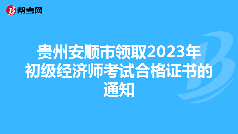 贵州安顺市领取2023年初级经济师考试合格证书的通知