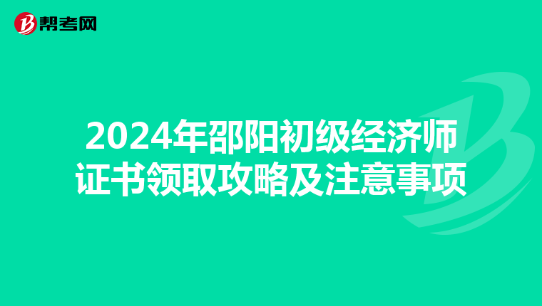2024年邵阳初级经济师证书领取攻略及注意事项