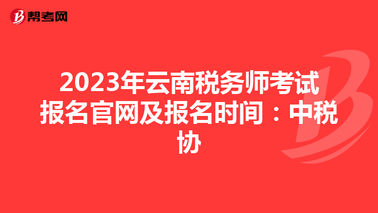 2023年云南税务师考试报名官网及报名时间:中税协