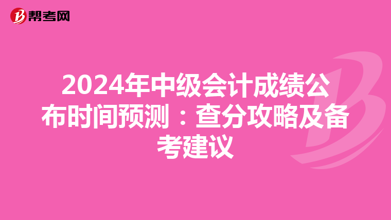 2024年中級(jí)會(huì)計(jì)成績(jī)公布時(shí)間預(yù)測(cè):查分攻略及備考建議