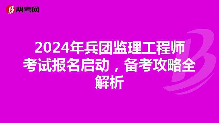 2024年兵团监理工程师考试报名启动，备考攻略全解析